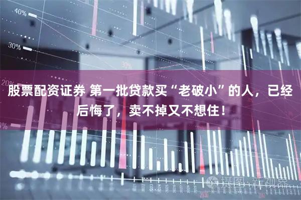 股票配资证券 第一批贷款买“老破小”的人，已经后悔了，卖不掉又不想住！
