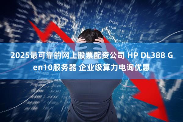 2025最可靠的网上股票配资公司 HP DL388 Gen10服务器 企业级算力电询优惠
