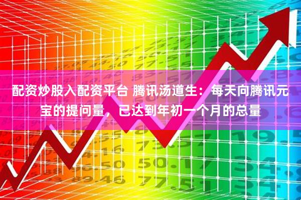配资炒股入配资平台 腾讯汤道生：每天向腾讯元宝的提问量，已达到年初一个月的总量