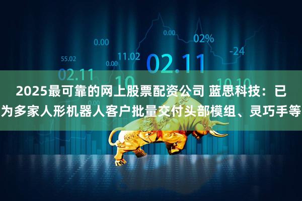 2025最可靠的网上股票配资公司 蓝思科技：已为多家人形机器人客户批量交付头部模组、灵巧手等