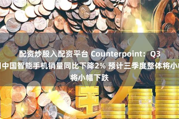 配资炒股入配资平台 Counterpoint：Q3前八周中国智能手机销量同比下降2% 预计三季度整体将小幅下跌