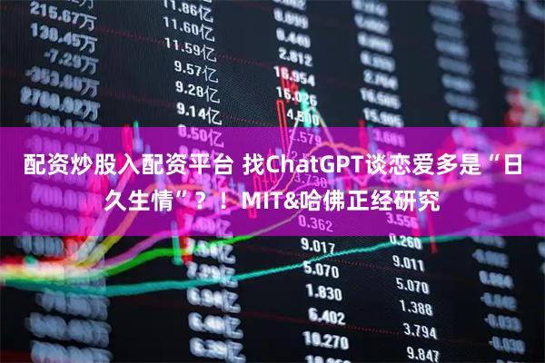 配资炒股入配资平台 找ChatGPT谈恋爱多是“日久生情”？！MIT&哈佛正经研究