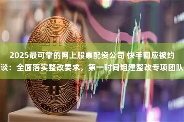 2025最可靠的网上股票配资公司 快手回应被约谈：全面落实整改要求，第一时间组建整改专项团队