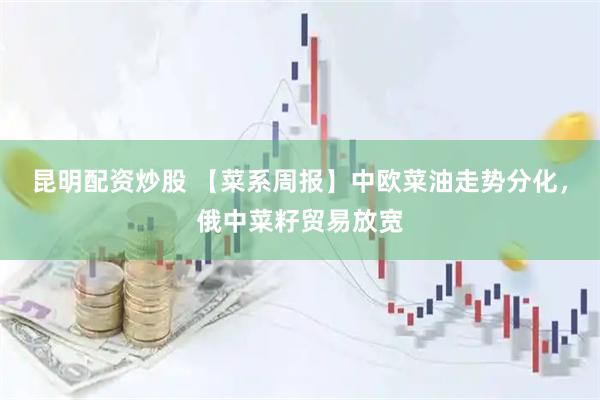 昆明配资炒股 【菜系周报】中欧菜油走势分化，俄中菜籽贸易放宽