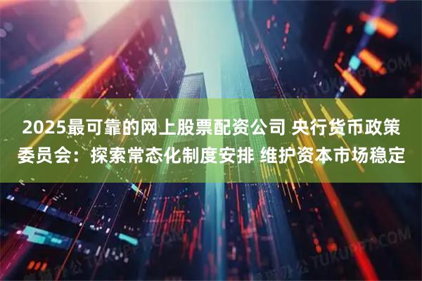 2025最可靠的网上股票配资公司 央行货币政策委员会：探索常态化制度安排 维护资本市场稳定