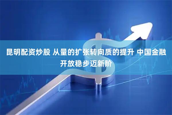 昆明配资炒股 从量的扩张转向质的提升 中国金融开放稳步迈新阶