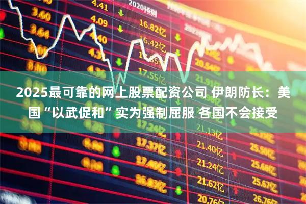 2025最可靠的网上股票配资公司 伊朗防长：美国“以武促和”实为强制屈服 各国不会接受