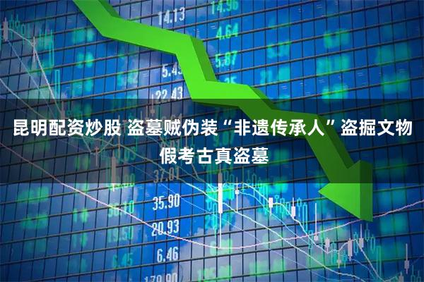 昆明配资炒股 盗墓贼伪装“非遗传承人”盗掘文物 假考古真盗墓