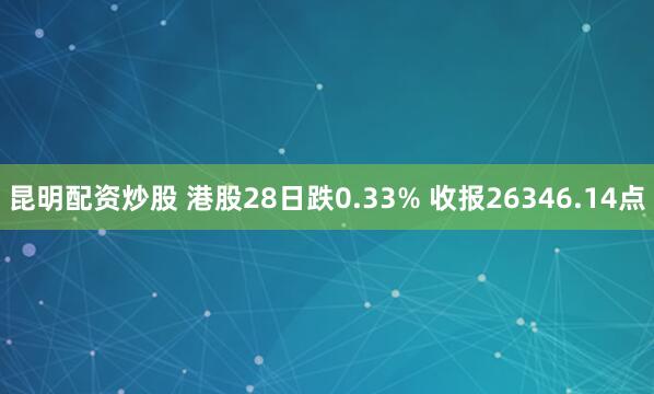 昆明配资炒股 港股28日跌0.33% 收报26346.14点