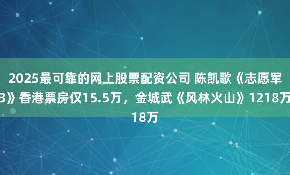 2025最可靠的网上股票配资公司 陈凯歌《志愿军3》香港票房仅15.5万，金城武《风林火山》1218万