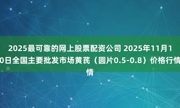 2025最可靠的网上股票配资公司 2025年11月10日全国主要批发市场黄芪（圆片0.5-0.8）价格行情
