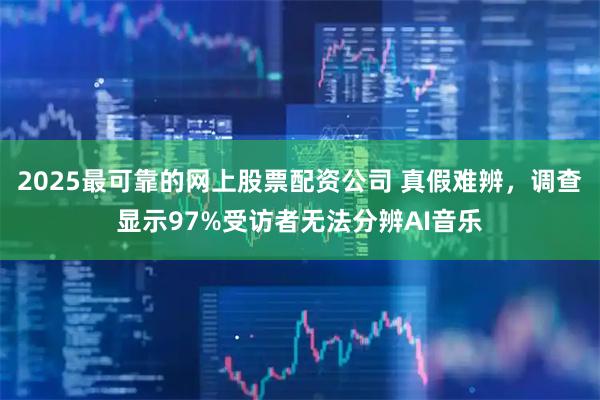 2025最可靠的网上股票配资公司 真假难辨，调查显示97%受访者无法分辨AI音乐
