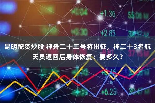 昆明配资炒股 神舟二十二号将出征，神二十3名航天员返回后身体恢复：要多久？