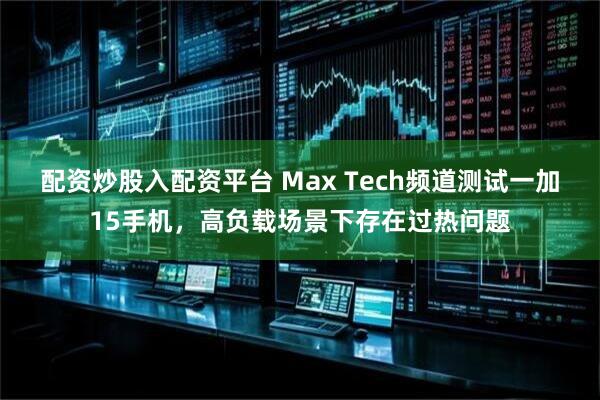 配资炒股入配资平台 Max Tech频道测试一加15手机，高负载场景下存在过热问题