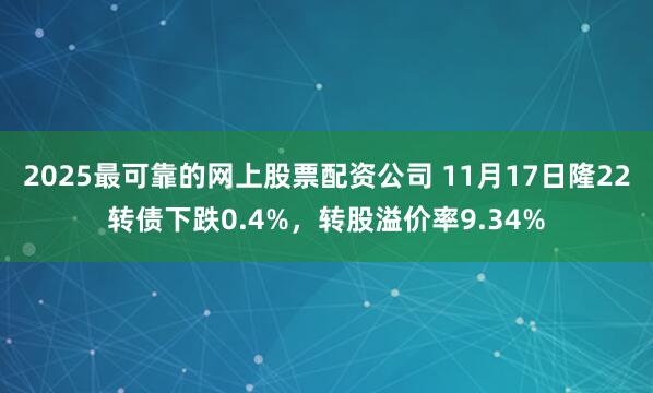 2025最可靠的网上股票配资公司 11月17日隆22转债下跌0.4%，转股溢价率9.34%