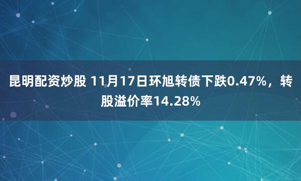 昆明配资炒股 11月17日环旭转债下跌0.47%，转股溢价率14.28%