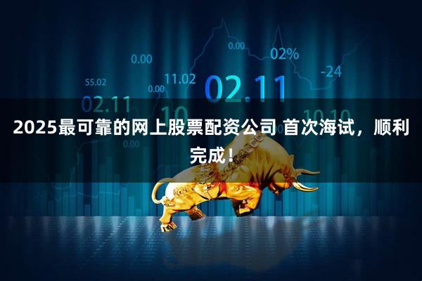 2025最可靠的网上股票配资公司 首次海试，顺利完成！