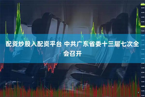 配资炒股入配资平台 中共广东省委十三届七次全会召开