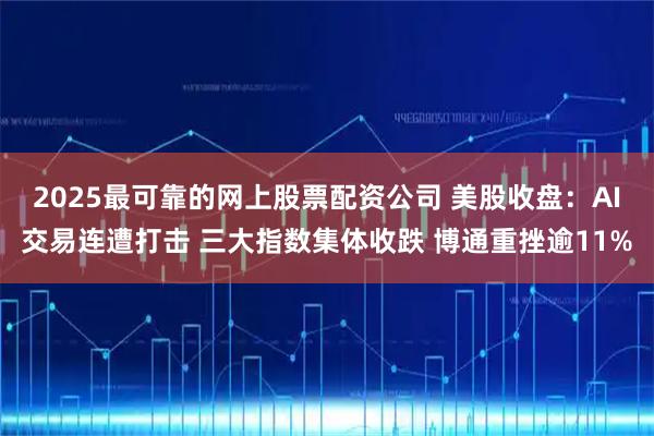 2025最可靠的网上股票配资公司 美股收盘：AI交易连遭打击 三大指数集体收跌 博通重挫逾11%