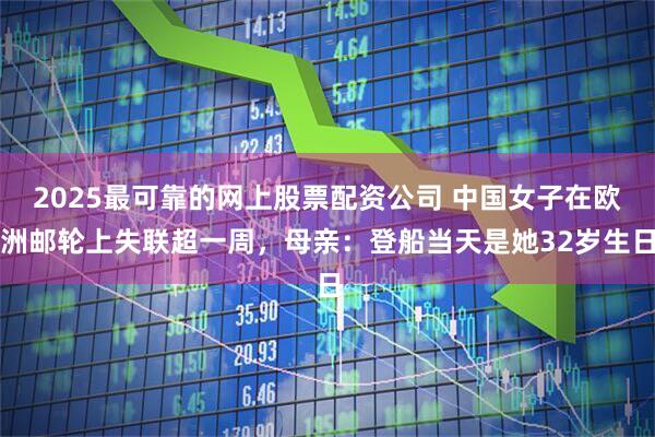 2025最可靠的网上股票配资公司 中国女子在欧洲邮轮上失联超一周，母亲：登船当天是她32岁生日