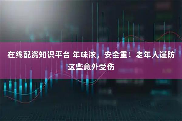 在线配资知识平台 年味浓，安全重！老年人谨防这些意外受伤