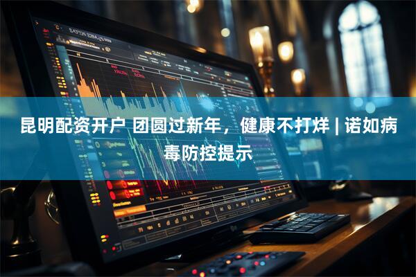 昆明配资开户 团圆过新年，健康不打烊 | 诺如病毒防控提示