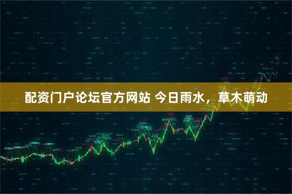配资门户论坛官方网站 今日雨水，草木萌动