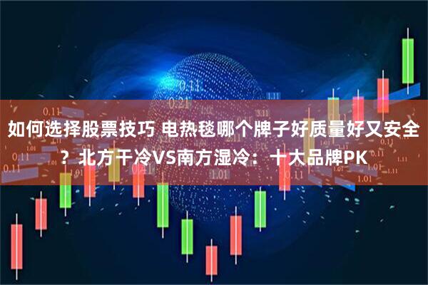 如何选择股票技巧 电热毯哪个牌子好质量好又安全？北方干冷VS南方湿冷：十大品牌PK