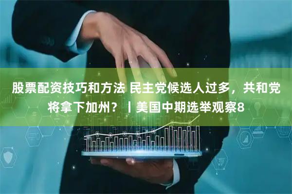股票配资技巧和方法 民主党候选人过多，共和党将拿下加州？丨美国中期选举观察8