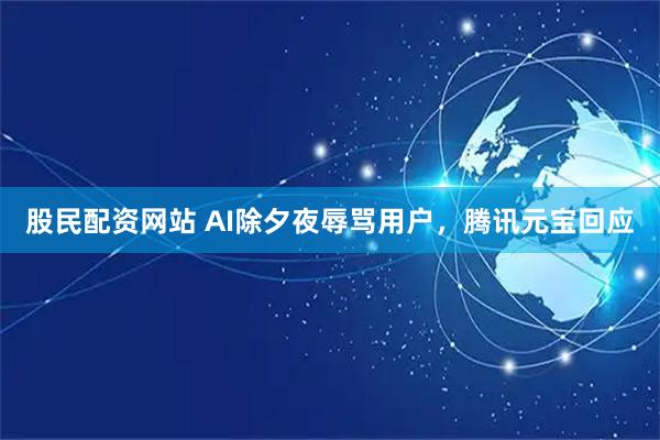 股民配资网站 AI除夕夜辱骂用户，腾讯元宝回应