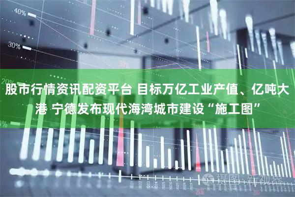 股市行情资讯配资平台 目标万亿工业产值、亿吨大港 宁德发布现代海湾城市建设“施工图”