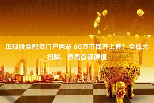 正规股票配资门户网站 60万市民齐上阵！全城大扫除，擦亮首都颜值