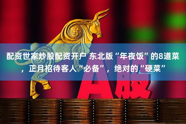 配资世家炒股配资开户 东北版“年夜饭”的8道菜，正月招待客人“必备”，绝对的“硬菜”