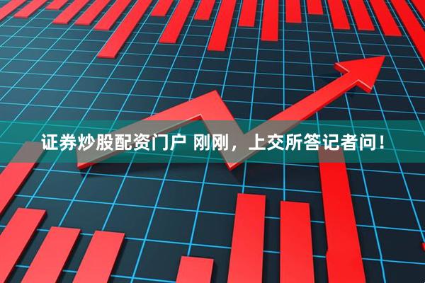 证券炒股配资门户 刚刚，上交所答记者问！