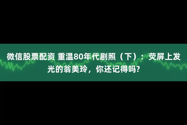 微信股票配资 重温80年代剧照（下）：荧屏上发光的翁美玲，你还记得吗?