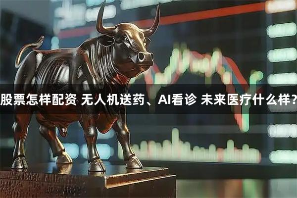 股票怎样配资 无人机送药、AI看诊 未来医疗什么样？