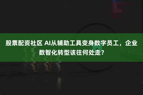 股票配资社区 AI从辅助工具变身数字员工，企业数智化转型该往何处走？