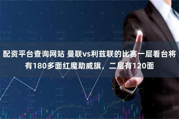 配资平台查询网站 曼联vs利兹联的比赛一层看台将有180多面红魔助威旗，二层有120面