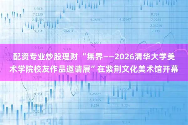 配资专业炒股理财 “無界——2026清华大学美术学院校友作品邀请展”在紫荆文化美术馆开幕