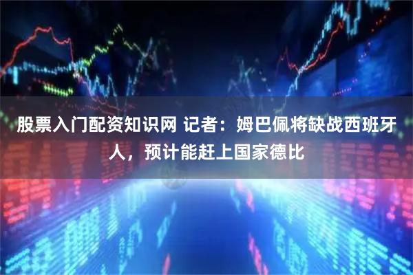 股票入门配资知识网 记者：姆巴佩将缺战西班牙人，预计能赶上国家德比