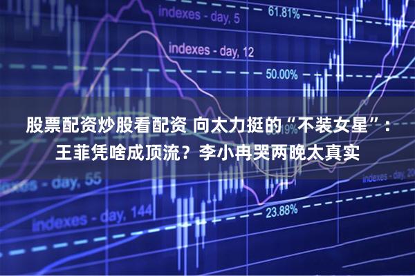 股票配资炒股看配资 向太力挺的“不装女星”：王菲凭啥成顶流？李小冉哭两晚太真实