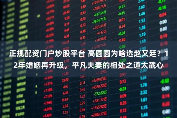 正规配资门户炒股平台 高圆圆为啥选赵又廷？12年婚姻再升级，平凡夫妻的相处之道太戳心