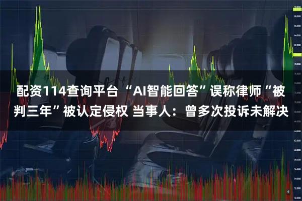 配资114查询平台 “AI智能回答”误称律师“被判三年”被认定侵权 当事人：曾多次投诉未解决