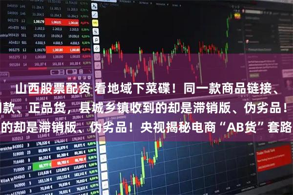 山西股票配资 看地域下菜碟！同一款商品链接、寄到一线城市的是热门款、正品货，县城乡镇收到的却是滞销版、伪劣品！央视揭秘电商“AB货”套路