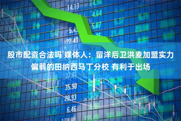 股市配资合法吗 媒体人：留洋后卫洪麦加盟实力偏弱的田纳西马丁分校 有利于出场