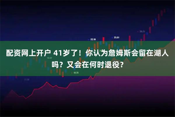 配资网上开户 41岁了！你认为詹姆斯会留在湖人吗？又会在何时退役？