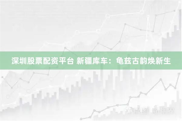 深圳股票配资平台 新疆库车：龟兹古韵焕新生