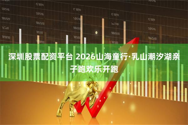 深圳股票配资平台 2026山海童行·乳山潮汐湖亲子跑欢乐开跑