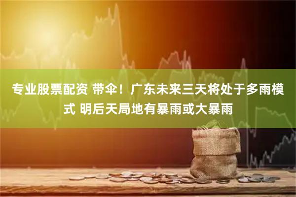 专业股票配资 带伞！广东未来三天将处于多雨模式 明后天局地有暴雨或大暴雨