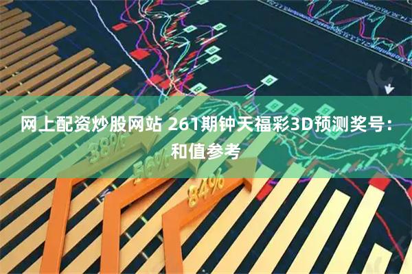网上配资炒股网站 261期钟天福彩3D预测奖号：和值参考